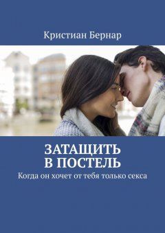 Кристиан Бернар - Затащить в постель. Когда он хочет от тебя только секса