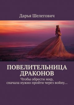 Дарья Шелегович - Повелительница драконов. Чтобы обрести мир, сначала нужно пройти через войну…