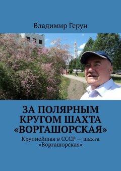 Владимир Герун - За полярным кругом шахта «Воргашорская». Крупнейшая в СССР – шахта «Воргашорская»