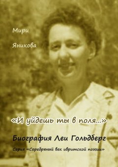 Мири Яникова - «И уйдешь ты в поля…». Биография Леи Гольдберг. Серия «Серебряный век ивритской поэзии»