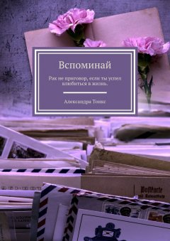 Александра Тонкс - Вспоминай. Рак не приговор, если ты успел влюбиться в жизнь.
