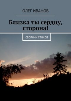 Олег Иванов - Близка ты сердцу, сторона! Сборник стихов