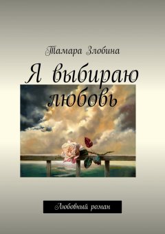 Тамара Злобина - Я выбираю любовь. Любовный роман
