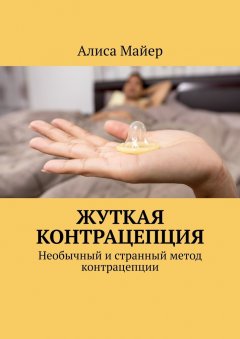 Алиса Майер - Жуткая контрацепция. Необычный и странный метод контрацепции
