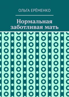 Ольга Ерёменко - Нормальная заботливая мать