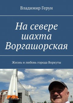 Владимир Герун - На севере шахта Воргашорская. Жизнь и любовь города Воркуты