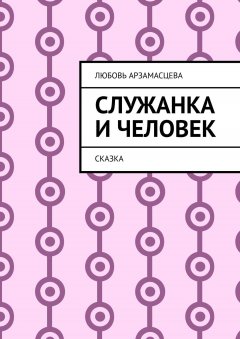 Любовь Арзамасцева - Служанка и человек. Сказка