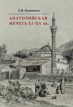 Е. Кононенко - Анатолийская мечеть XI–XV вв. Очерки истории архитектуры