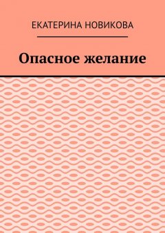 Екатерина Новикова - Опасное желание