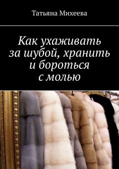 Татьяна Михеева - Как ухаживать за шубой, хранить и бороться с молью