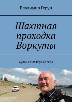 Владимир Герун - Шахтная проходка Воркуты. Судьба шахтёра Севера