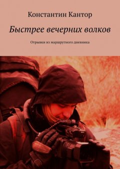 Константин Кантор - Быстрее вечерних волков. Отрывки из маршрутного дневника