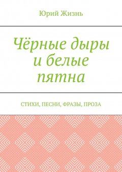 Юрий Жизнь - Чёрные дыры и белые пятна. Стихи, песни, фразы, проза