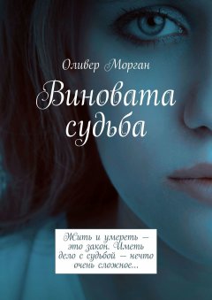 Оливер Морган - Виновата судьба. Жить и умереть – это закон. Иметь дело с судьбой – нечто очень сложное…
