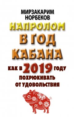 Мирзакарим Норбеков - Напролом в год Кабана: как в 2019 году похрюкивать от удовольствия