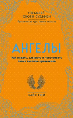 Кайл Грей - Ангелы. Как видеть, слышать и чувствовать своих ангелов-хранителей