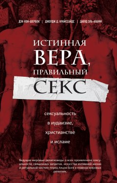 Джордж Криссайдс - Истинная вера, правильный секс. Сексуальность в иудаизме, христианстве и исламе