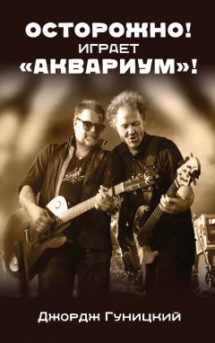 Анатолий Гуницкий - «Осторожно! Играет „Аквариум“!»
