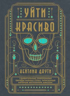 Кейтлин Даути - Уйти красиво. Удивительные похоронные обряды разных стран