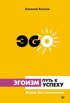 Алексей Козлов - Эгоизм – путь к успеху. Жизнь без комплексов