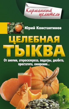 Юрий Константинов - Целебная тыква. От анемии, атеросклероза, подагры, диабета, простатита, ожирения…