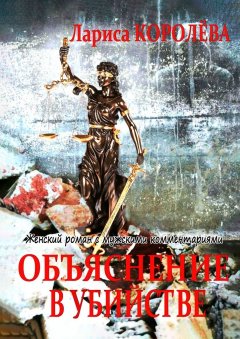 Лариса Королева - Объяснение в убийстве. Женский роман с мужскими комментариями