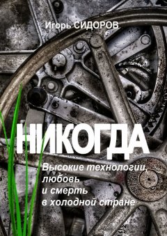 Игорь Сидоров - Никогда. Высокие технологии, любовь и смерть в холодной стране