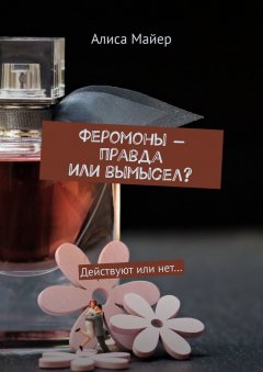 Алиса Майер - Феромоны – правда или вымысел? Действуют или нет…