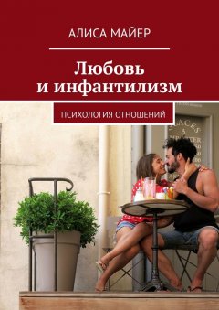 Алиса Майер - Любовь и инфантилизм. Психология отношений