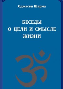 Оджасви Шарма - Беседы о цели и смысле жизни. Книга 1