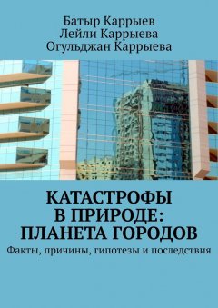 Лейли Каррыева - Катастрофы в природе: Планета городов. Факты, причины, гипотезы и последствия