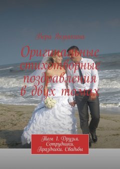 Вера Якушкина - Оригинальные стихотворные поздравления в двух томах. Том 1. Друзья. Сотрудники. Праздники. Свадьбы