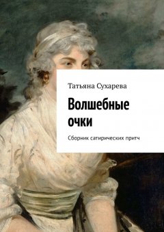 Татьяна Сухарева - Волшебные очки. Сборник сатирических притч