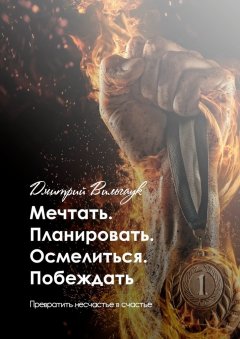 Дмитрий Вильгаук - Мечтать. Планировать. Осмелиться. Побеждать. Превратить несчастье в счастье
