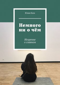 Юлия Ким - Немного ни о чём. Искренне о главном