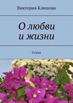 Виктория Клишова - О любви и жизни. Стихи