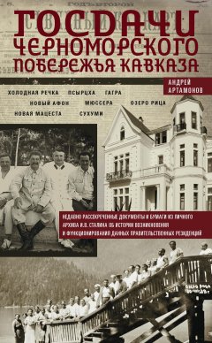 Андрей Артамонов - Госдачи Черноморского побережья Кавказа. Недавно рассекреченные документы и бумаги из личного архива И. В. Сталина об истории возникновения и функционирования данных правительственных резиденций