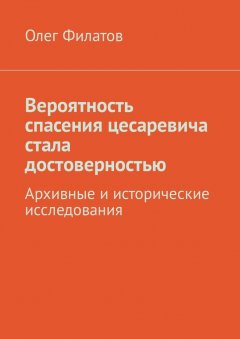 Олег Филатов - Вероятность спасения цесаревича стала достоверностью. Архивные и исторические исследования