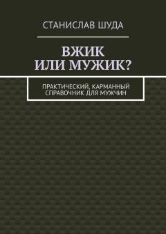 Станислав Шуда - Вжик или мужик? Практический, карманный справочник для мужчин
