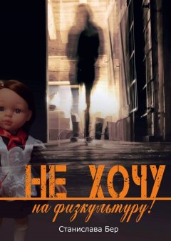 Станислава Бер - Не хочу на физкультуру! Неужели забыл?