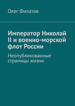 Олег Филатов - Император Николай II и военно-морской флот России. Неопубликованные страницы жизни