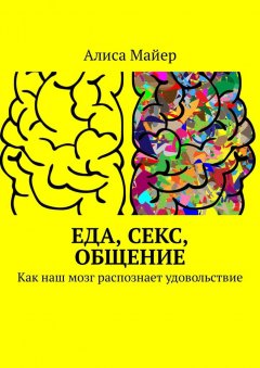 Алиса Майер - Еда, секс, общение. Как наш мозг распознает удовольствие