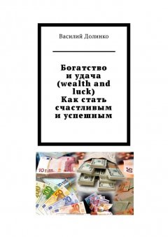 Василий Долинко - Богатство и удача (wealth and luck). Как стать счастливым и успешным. Богатство и удача зависят только от Вас