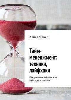 Алиса Майер - Тайм-менеджмент: техники, лайфхаки