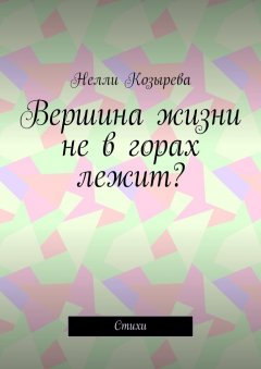Нелли Козырева - Вершина жизни не в горах лежит? Стихи