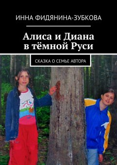 Инна Фидянина-Зубкова - Алиса и Диана в тёмной Руси. Сказка о семье автора