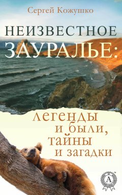 Сергей Кожушко - Неизвестное Зауралье: легенды и были, загадки и тайны