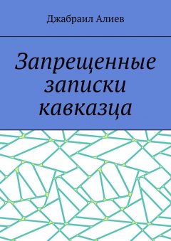 Джабраил Алиев - Запрещенные записки кавказца