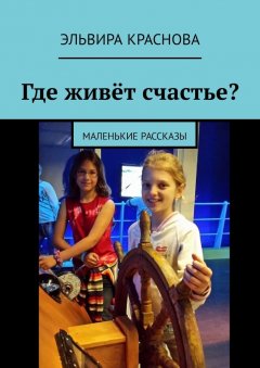 Эльвира Краснова - Где живёт счастье? Маленькие рассказы