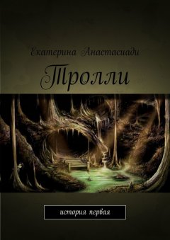 Екатерина Анастасиади - Тролли. История первая
